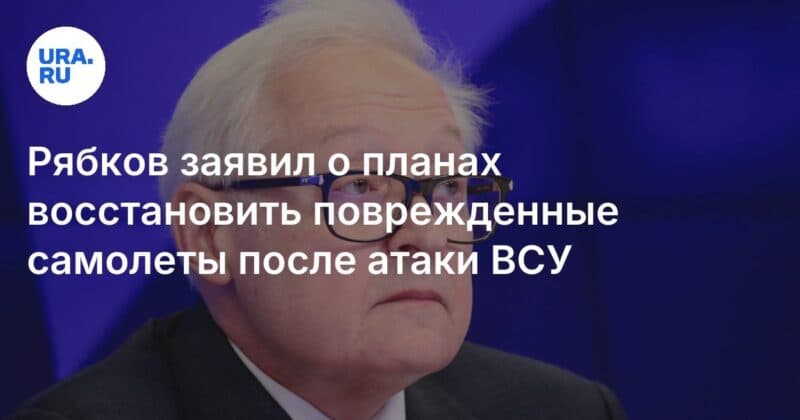 Cover Image for أعلن Ryabkov عن خطط لاستعادة الطائرات التالفة بعد هجوم APU
